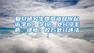 复旦研究生嫖娼被开除起诉学校！学校：处分没毛病，律师：校方处分违法！