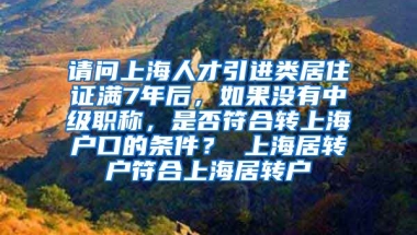 请问上海人才引进类居住证满7年后，如果没有中级职称，是否符合转上海户口的条件？ 上海居转户符合上海居转户