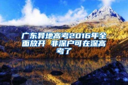 广东异地高考2016年全面放开 非深户可在深高考了