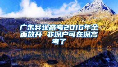 广东异地高考2016年全面放开 非深户可在深高考了