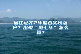 居住证才2年能否实现落户？出现“假七年”怎么算？