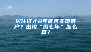 居住证才2年能否实现落户？出现“假七年”怎么算？