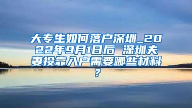 大专生如何落户深圳_2022年9月1日后 深圳夫妻投靠入户需要哪些材料？