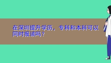 在深圳提升学历，专科和本科可以同时报读吗？