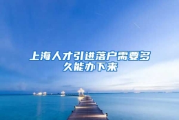 上海人才引进落户需要多久能办下来