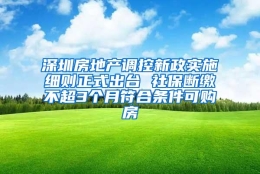 深圳房地产调控新政实施细则正式出台 社保断缴不超3个月符合条件可购房