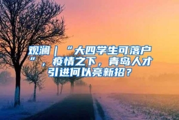 观澜｜“大四学生可落户”，疫情之下，青岛人才引进何以亮新招？