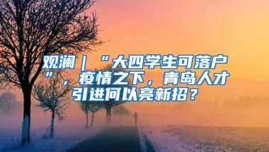 观澜｜“大四学生可落户”，疫情之下，青岛人才引进何以亮新招？