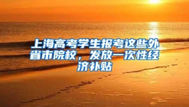 上海高考学生报考这些外省市院校，发放一次性经济补贴