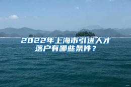 2022年上海市引进人才落户有哪些条件？