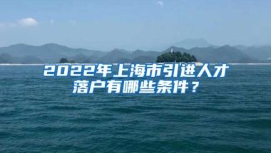 2022年上海市引进人才落户有哪些条件？