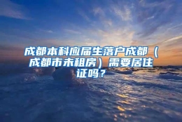 成都本科应届生落户成都（成都市未租房）需要居住证吗？