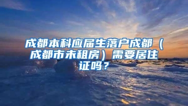 成都本科应届生落户成都（成都市未租房）需要居住证吗？