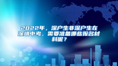 2022年，深户生非深户生在深圳中考，需要准备哪些报名材料呢？