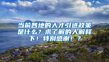 当前各地的人才引进政策是什么？求了解的人解释下！特别感谢！？