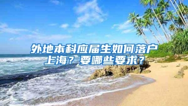 外地本科应届生如何落户上海？要哪些要求？