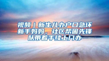 视频｜新生儿办户口急坏新手妈妈，社区帮困先锋队带着手续上门办