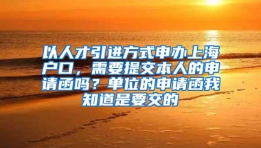 以人才引进方式申办上海户口，需要提交本人的申请函吗？单位的申请函我知道是要交的