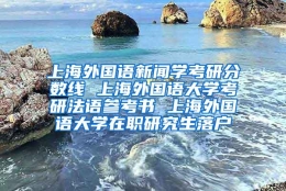 上海外国语新闻学考研分数线 上海外国语大学考研法语参考书 上海外国语大学在职研究生落户