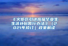 《火炬区引进应届毕业生生活补贴暂行办法》（2021年修订）政策解读