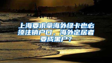 上海要求拿海外绿卡也必须注销户口，海外定居者要成黑户？