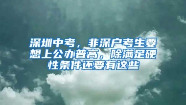 深圳中考，非深户考生要想上公办普高，除满足硬性条件还要有这些