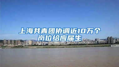 上海共青团协调近10万个岗位给应届生