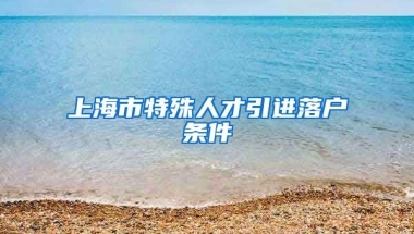 上海市特殊人才引进落户条件