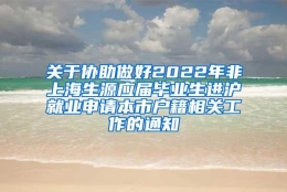 关于协助做好2022年非上海生源应届毕业生进沪就业申请本市户籍相关工作的通知