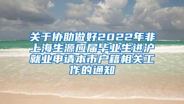 关于协助做好2022年非上海生源应届毕业生进沪就业申请本市户籍相关工作的通知