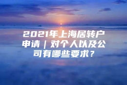 2021年上海居转户申请｜对个人以及公司有哪些要求？