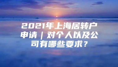 2021年上海居转户申请｜对个人以及公司有哪些要求？