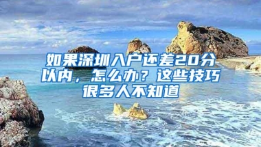 如果深圳入户还差20分以内，怎么办？这些技巧很多人不知道