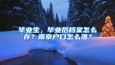 毕业生，毕业后档案怎么存？南京户口怎么落？