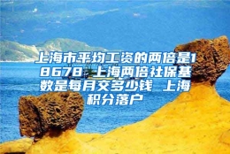 上海市平均工资的两倍是18678 上海两倍社保基数是每月交多少钱 上海积分落户