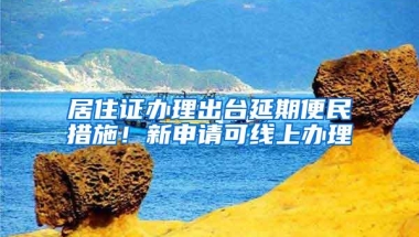 居住证办理出台延期便民措施！新申请可线上办理