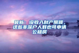 最新：设收入财产限额，这些非深户人群也可申请公租房