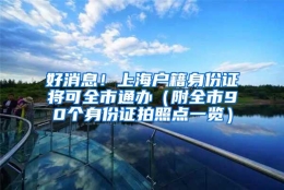 好消息！上海户籍身份证将可全市通办（附全市90个身份证拍照点一览）