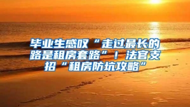 毕业生感叹“走过最长的路是租房套路”！法官支招“租房防坑攻略”