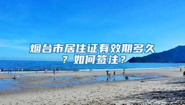 烟台市居住证有效期多久？如何签注？