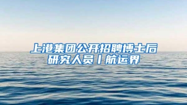 上港集团公开招聘博士后研究人员丨航运界