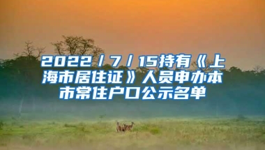 2022／7／15持有《上海市居住证》人员申办本市常住户口公示名单