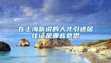 在上海听说的人才引进居住证是哪些意思