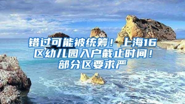 错过可能被统筹！上海16区幼儿园入户截止时间！部分区要求严