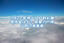 2022年佛山入户的必备条件是什么？需要入户佛山的过来看看