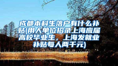 成都本科生落户有什么补贴(用人单位招录上海应届高校毕业生，上海发就业补贴每人两千元)