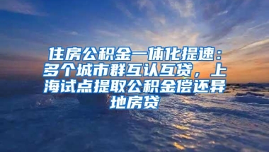 住房公积金一体化提速：多个城市群互认互贷，上海试点提取公积金偿还异地房贷