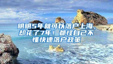 明明5年就可以落户上海，却花了7年！都怪自己不懂快速落户政策