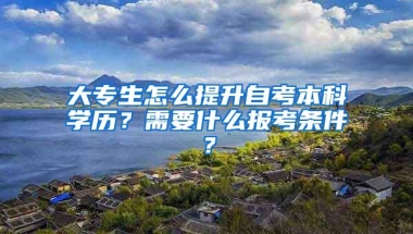 大专生怎么提升自考本科学历？需要什么报考条件？