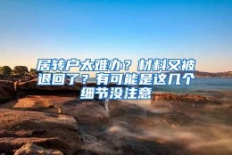 居转户太难办？材料又被退回了？有可能是这几个细节没注意